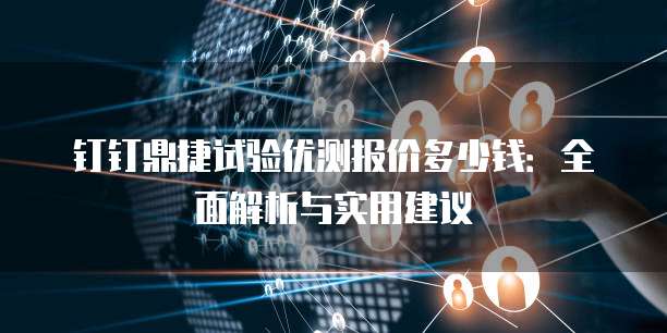 钉钉鼎捷试验优测报价多少钱:全面解析与实用建议