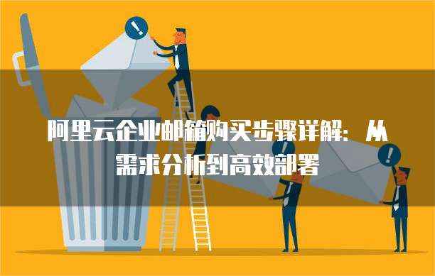 阿里云企业邮箱购买步骤详解：从需求分析到高效部署