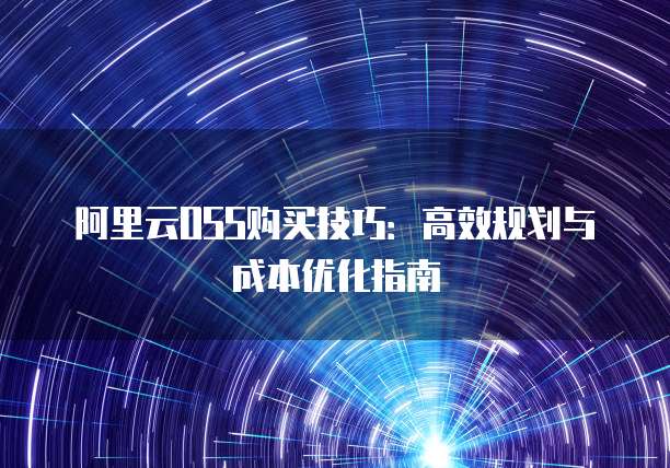 阿里云OSS购买技巧:高效规划与成本优化指南