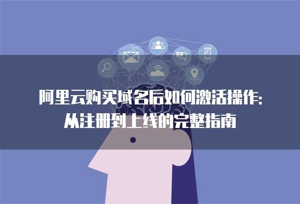 阿里云购买域名后如何激活操作:从注册到上线的完整指南