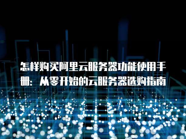 怎样购买阿里云服务器功能使用手册:从零开始的云服务器选购指南
