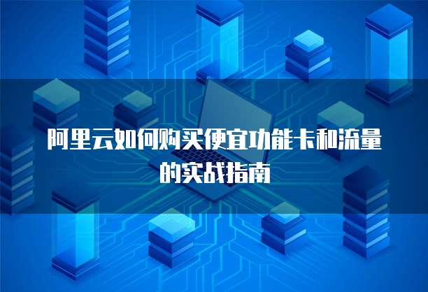 阿里云如何购买便宜功能卡和流量的实战指南