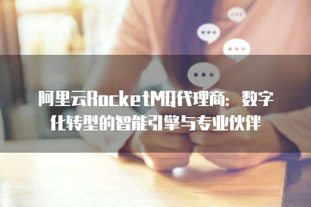 阿里云RocketMQ代理商:数字化转型的智能引擎与专业伙伴