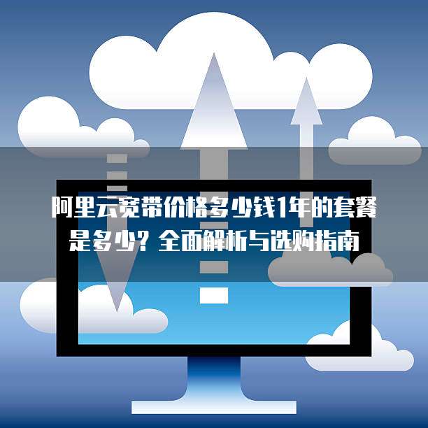 阿里云宽带价格多少钱1年的套餐是多少?全面解析与选购指南