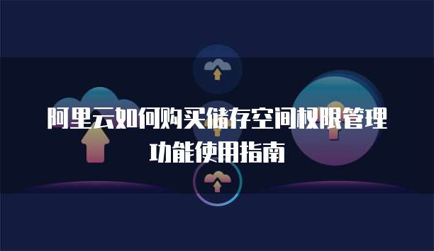 阿里云如何购买储存空间权限管理功能使用指南