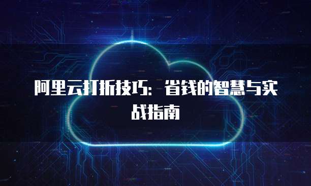 阿里云打折技巧:省钱的智慧与实战指南