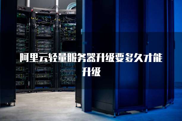 阿里云轻量服务器升级要多久才能升级
