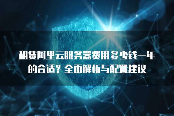 租赁阿里云服务器费用多少钱一年的合适?全面解析与配置建议