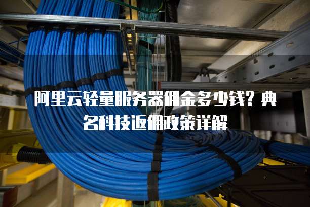阿里云轻量服务器佣金多少钱?典名科技返佣政策详解