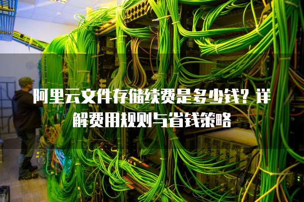 阿里云文件存储续费是多少钱?详解费用规则与省钱策略