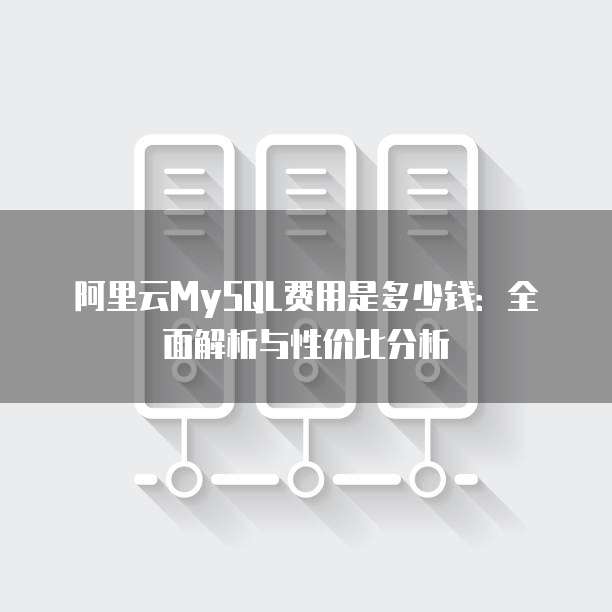 阿里云MySQL费用是多少钱:全面解析与性价比分析