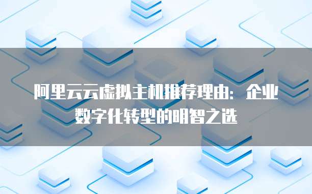 阿里云云虚拟主机推荐理由:企业数字化转型的明智之选