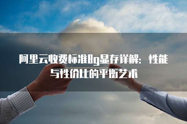 阿里云收费标准8g显存详解：性能与性价比的平衡艺术