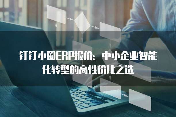 钉钉小圈ERP报价：中小企业智能化转型的高性价比之选