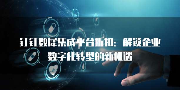 钉钉数犀集成平台折扣：解锁企业数字化转型的新机遇