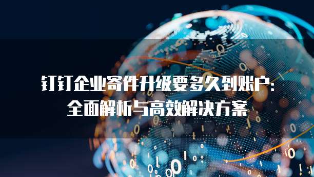 钉钉企业寄件升级要多久到账户:全面解析与高效解决方案