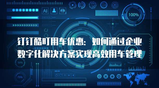 钉钉酷盯用车优惠:如何通过企业数字化解决方案实现高效用车管理