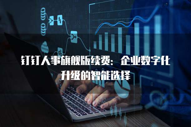 钉钉人事旗舰版续费：企业数字化升级的智能选择