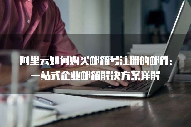 阿里云如何购买邮箱号注册的邮件:一站式企业邮箱解决方案详解