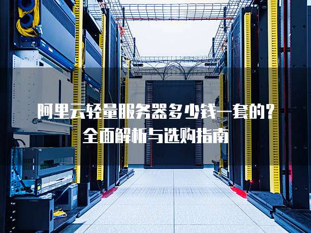 阿里云轻量服务器多少钱一套的?全面解析与选购指南