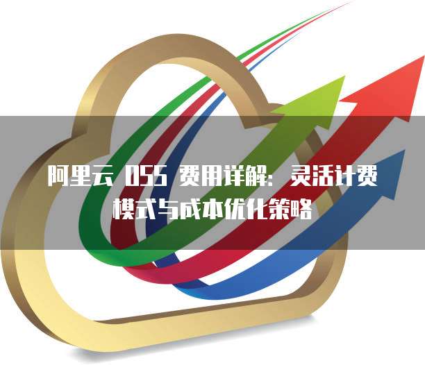 阿里云 OSS 费用详解：灵活计费模式与成本优化策略
