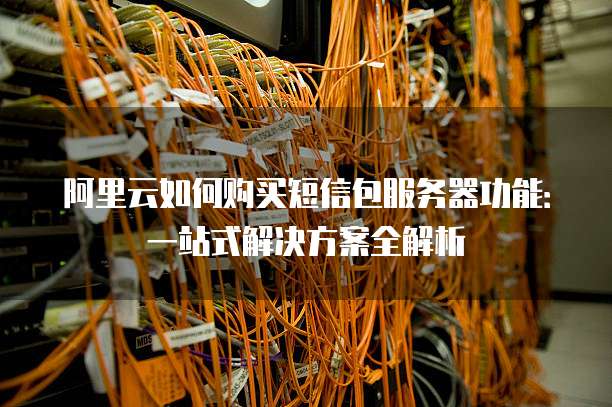 阿里云如何购买短信包服务器功能:一站式解决方案全解析