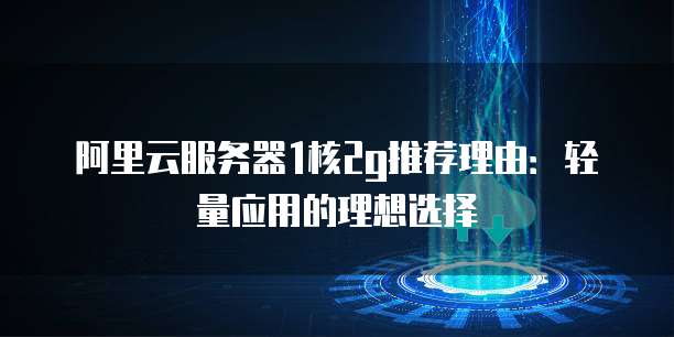 阿里云服务器1核2g推荐理由：轻量应用的理想选择