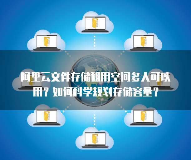 阿里云文件存储租用空间多大可以用?如何科学规划存储容量?