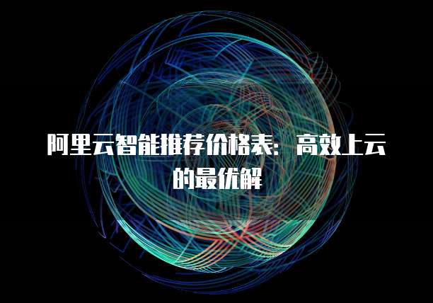 阿里云智能推荐价格表:高效上云的最优解