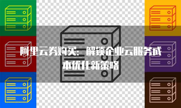 阿里云券购买:解锁企业云服务成本优化新策略