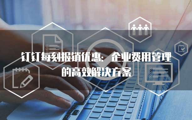 钉钉每刻报销优惠:企业费用管理的高效解决方案