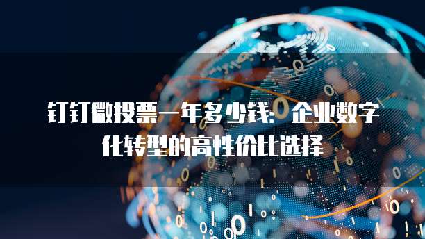 钉钉微投票一年多少钱:企业数字化转型的高性价比选择