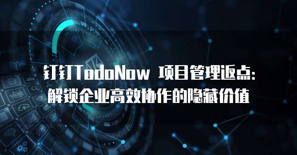 钉钉TodoNow 项目管理返点：解锁企业高效协作的隐藏价值