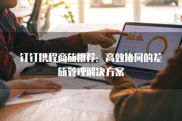 钉钉携程商旅推荐:高效协同的差旅管理解决方案