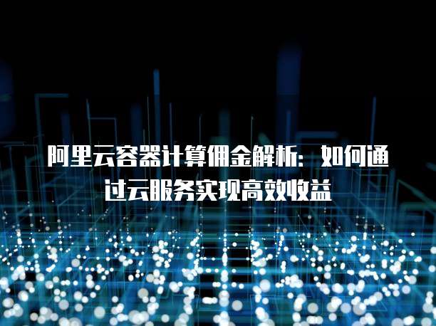 阿里云容器计算佣金解析:如何通过云服务实现高效收益