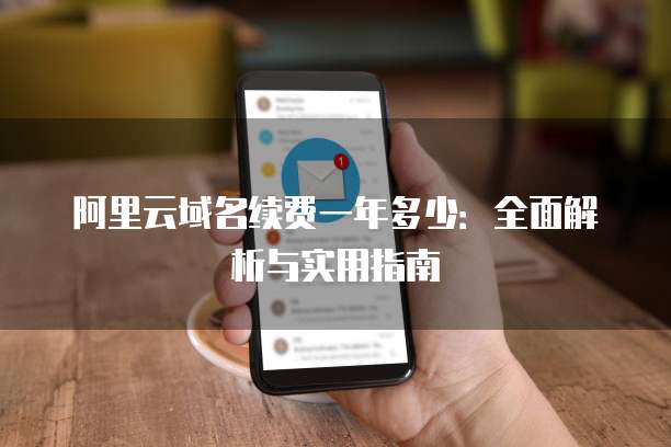 阿里云域名续费一年多少:全面解析与实用指南
