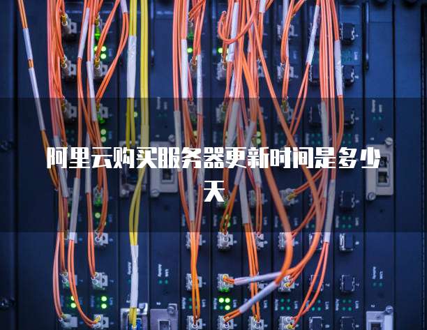 阿里云购买服务器更新时间是多少天
