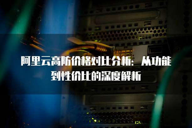 阿里云高防价格对比分析:从功能到性价比的深度解析