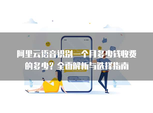 阿里云语音识别一个月多少钱收费的多少?全面解析与选择指南