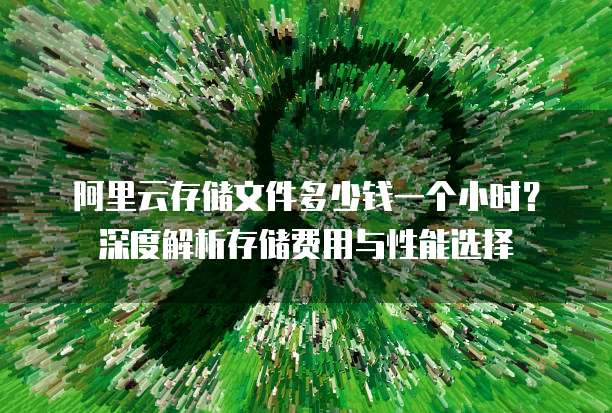 阿里云存储文件多少钱一个小时?深度解析存储费用与性能选择