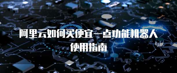 阿里云如何买便宜一点功能机器人使用指南