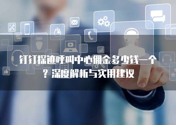 钉钉探迹呼叫中心佣金多少钱一个?深度解析与实用建议