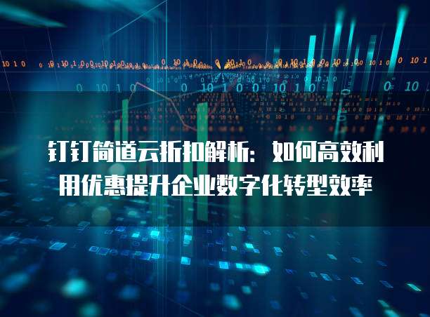 钉钉简道云折扣解析:如何高效利用优惠提升企业数字化转型效率