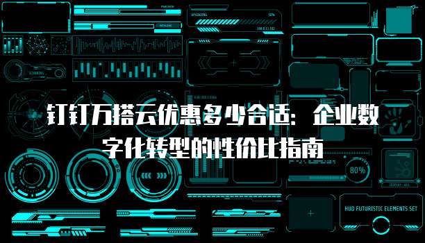 钉钉万搭云优惠多少合适:企业数字化转型的性价比指南