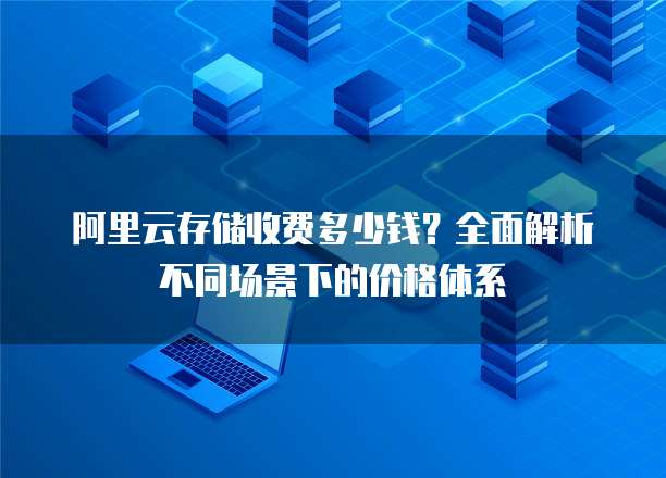 阿里云存储收费多少钱？全面解析不同场景下的价格体系