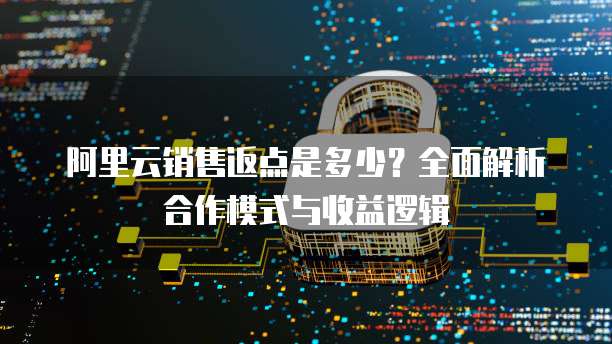 阿里云销售返点是多少？全面解析合作模式与收益逻辑