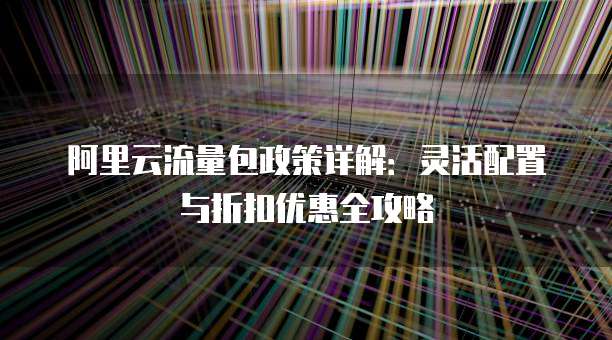 阿里云流量包政策详解:灵活配置与折扣优惠全攻略