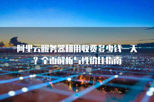 阿里云服务器租用收费多少钱一天?全面解析与性价比指南