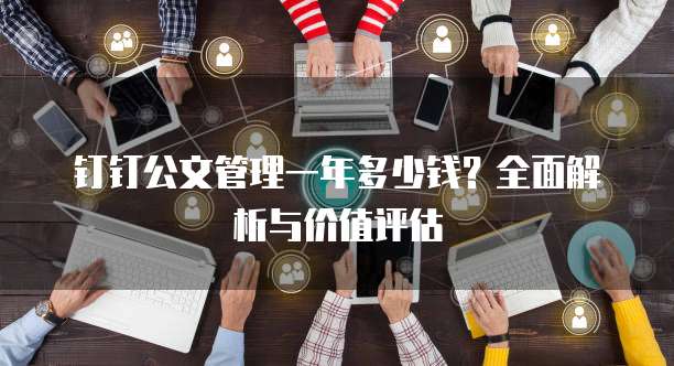 钉钉公文管理一年多少钱?全面解析与价值评估