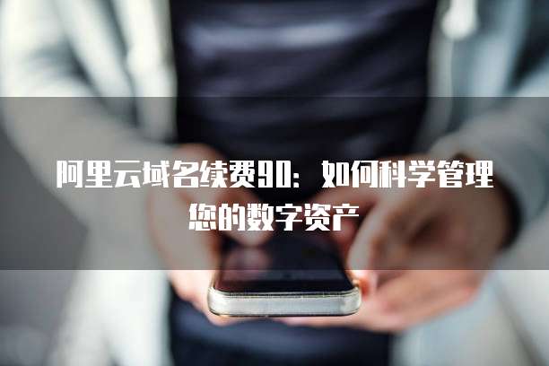 阿里云域名续费90：如何科学管理您的数字资产